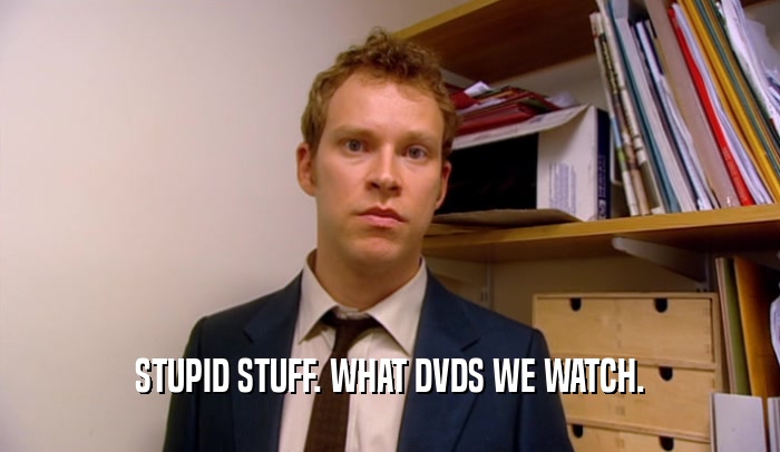STUPID STUFF. WHAT DVDS WE WATCH.  