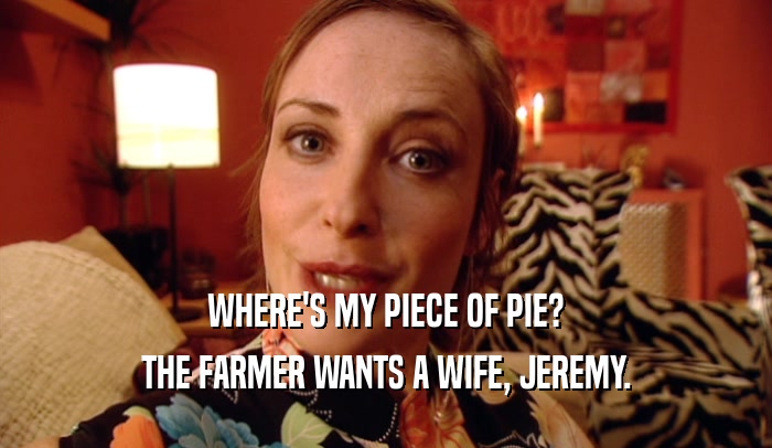 WHERE'S MY PIECE OF PIE? THE FARMER WANTS A WIFE, JEREMY. 