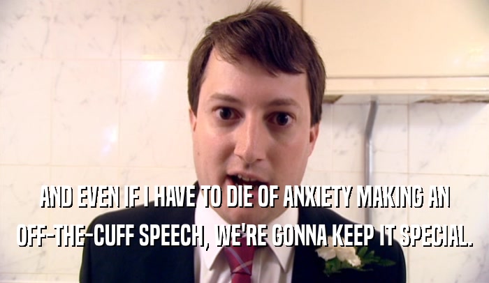 AND EVEN IF I HAVE TO DIE OF ANXIETY MAKING AN OFF-THE-CUFF SPEECH, WE'RE GONNA KEEP IT SPECIAL. 