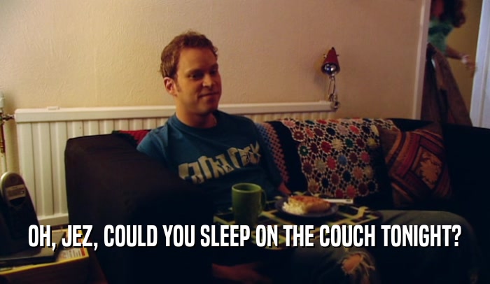 OH, JEZ, COULD YOU SLEEP ON THE COUCH TONIGHT?  