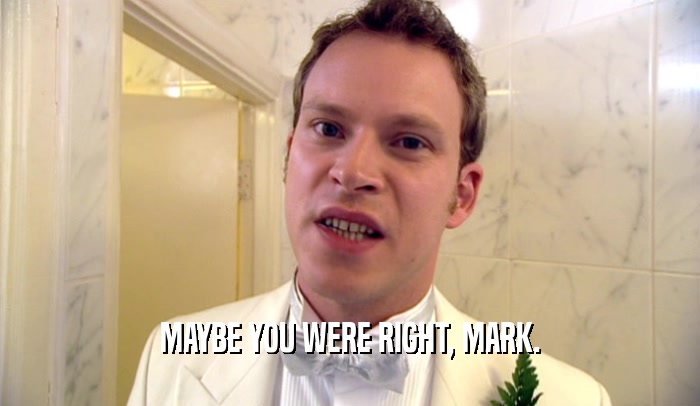 MAYBE YOU WERE RIGHT, MARK.
  