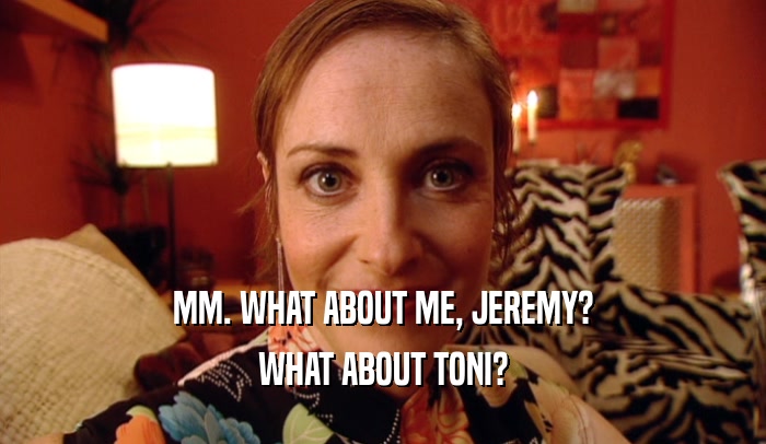 MM. WHAT ABOUT ME, JEREMY? WHAT ABOUT TONI? 