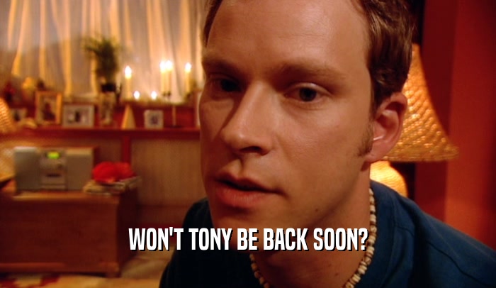 WON'T TONY BE BACK SOON?  