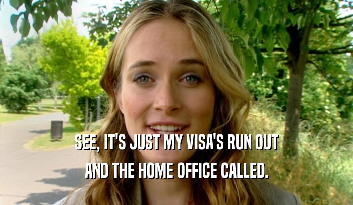 SEE, IT'S JUST MY VISA'S RUN OUT
 AND THE HOME OFFICE CALLED.
 