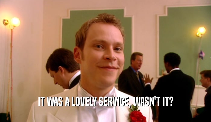 IT WAS A LOVELY SERVICE, WASN'T IT?  