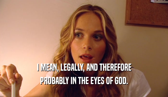 I MEAN, LEGALLY, AND THEREFORE PROBABLY IN THE EYES OF GOD. 