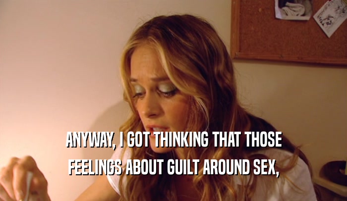 ANYWAY, I GOT THINKING THAT THOSE FEELINGS ABOUT GUILT AROUND SEX, 