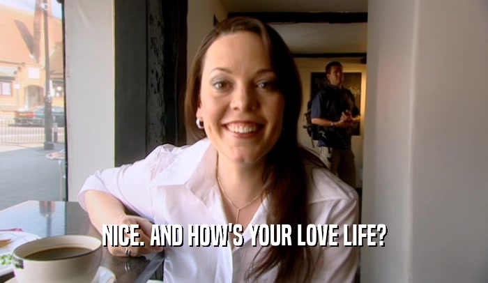 NICE. AND HOW'S YOUR LOVE LIFE?  