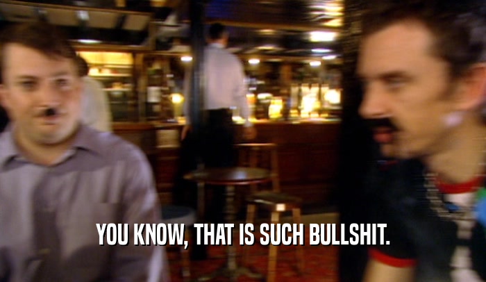 YOU KNOW, THAT IS SUCH BULLSHIT.  