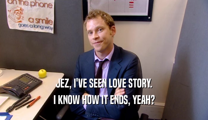 JEZ, I'VE SEEN LOVE STORY. I KNOW HOW IT ENDS, YEAH? 