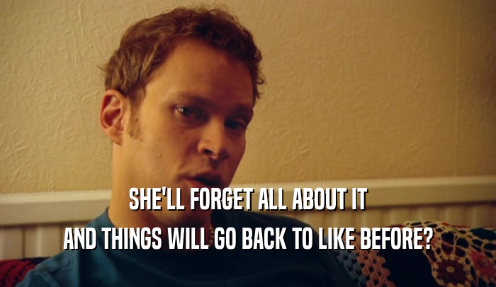SHE'LL FORGET ALL ABOUT IT AND THINGS WILL GO BACK TO LIKE BEFORE? 