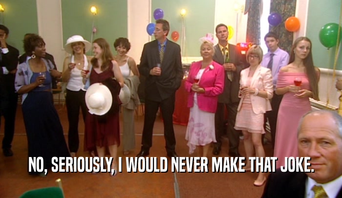 NO, SERIOUSLY, I WOULD NEVER MAKE THAT JOKE.  