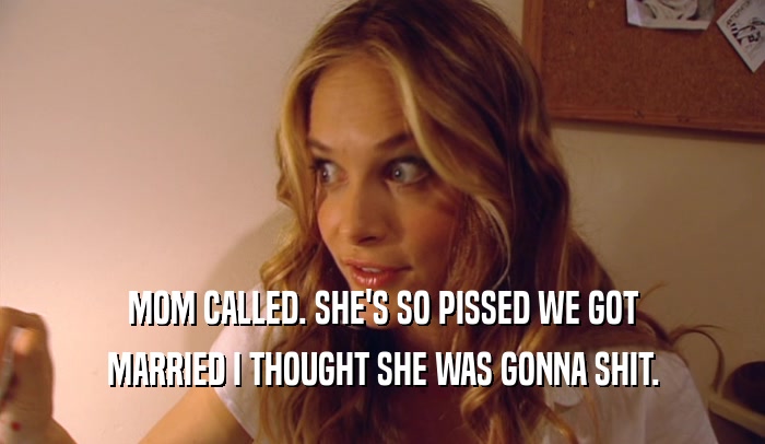 MOM CALLED. SHE'S SO PISSED WE GOT MARRIED I THOUGHT SHE WAS GONNA SHIT. 