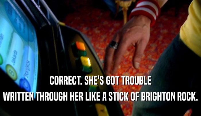 CORRECT. SHE'S GOT TROUBLE WRITTEN THROUGH HER LIKE A STICK OF BRIGHTON ROCK. 
