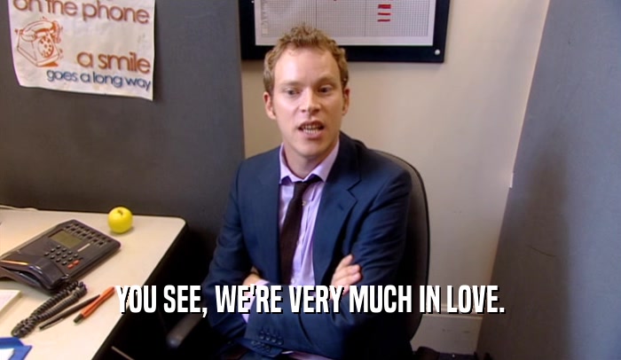 YOU SEE, WE'RE VERY MUCH IN LOVE.  