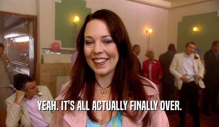 YEAH. IT'S ALL ACTUALLY FINALLY OVER.  