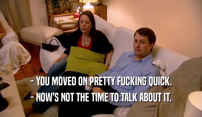 - YOU MOVED ON PRETTY FUCKING QUICK. - NOW'S NOT THE TIME TO TALK ABOUT IT. 