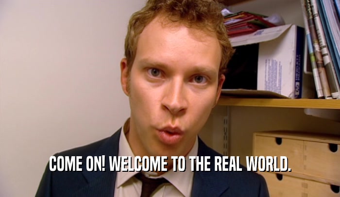 COME ON! WELCOME TO THE REAL WORLD.  