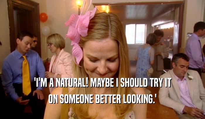 'I'M A NATURAL! MAYBE I SHOULD TRY IT
 ON SOMEONE BETTER LOOKING.'
 