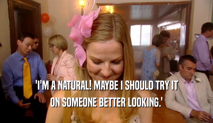 'I'M A NATURAL! MAYBE I SHOULD TRY IT ON SOMEONE BETTER LOOKING.' 