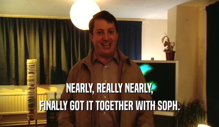 NEARLY, REALLY NEARLY, FINALLY GOT IT TOGETHER WITH SOPH. 