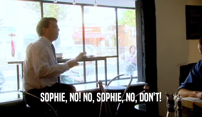 SOPHIE, NO! NO, SOPHIE, NO, DON'T!  