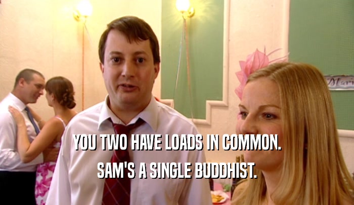 YOU TWO HAVE LOADS IN COMMON. SAM'S A SINGLE BUDDHIST. 
