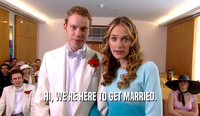 HI, WE'RE HERE TO GET MARRIED.  