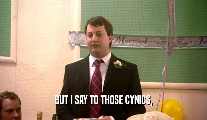 BUT I SAY TO THOSE CYNICS,  