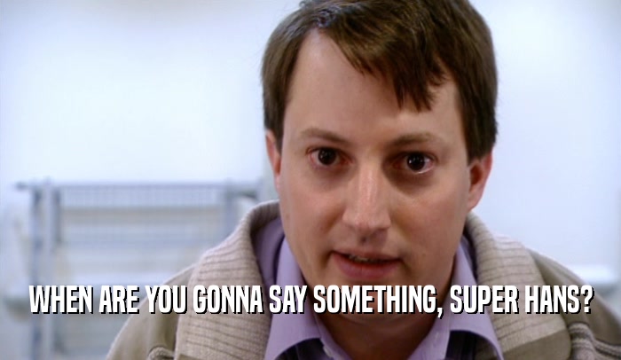 WHEN ARE YOU GONNA SAY SOMETHING, SUPER HANS?  