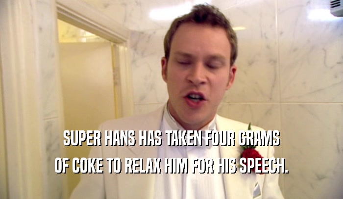 SUPER HANS HAS TAKEN FOUR GRAMS OF COKE TO RELAX HIM FOR HIS SPEECH. 