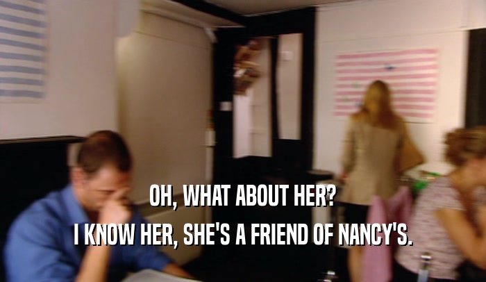 OH, WHAT ABOUT HER? I KNOW HER, SHE'S A FRIEND OF NANCY'S. 