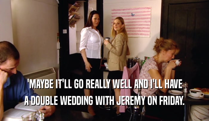 'MAYBE IT'LL GO REALLY WELL AND I'LL HAVE A DOUBLE WEDDING WITH JEREMY ON FRIDAY. 