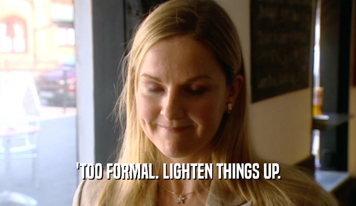 'TOO FORMAL. LIGHTEN THINGS UP.  