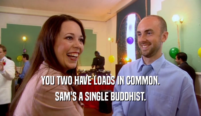 YOU TWO HAVE LOADS IN COMMON. SAM'S A SINGLE BUDDHIST. 
