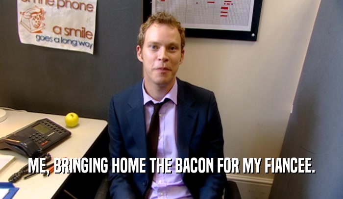 ME, BRINGING HOME THE BACON FOR MY FIANCEE.  