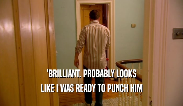 'BRILLIANT. PROBABLY LOOKS LIKE I WAS READY TO PUNCH HIM 