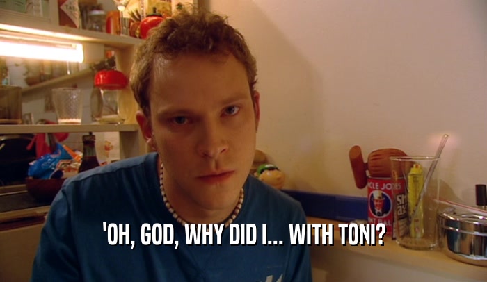 'OH, GOD, WHY DID I... WITH TONI?  