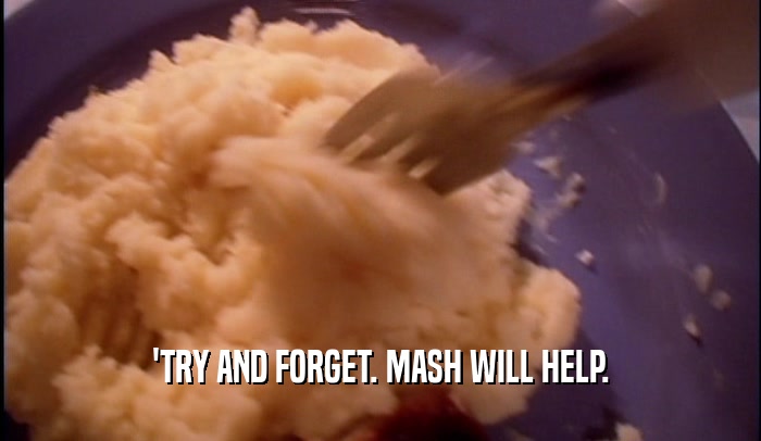 'TRY AND FORGET. MASH WILL HELP.  