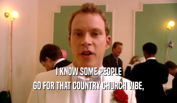 I KNOW SOME PEOPLE GO FOR THAT COUNTRY CHURCH VIBE, 