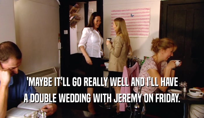 'MAYBE IT'LL GO REALLY WELL AND I'LL HAVE A DOUBLE WEDDING WITH JEREMY ON FRIDAY. 
