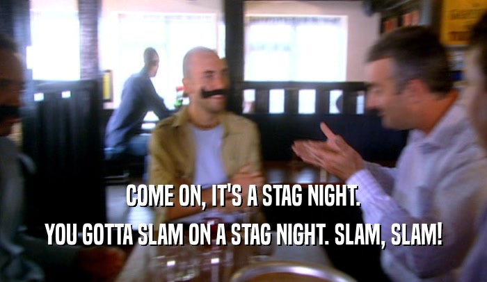 COME ON, IT'S A STAG NIGHT. YOU GOTTA SLAM ON A STAG NIGHT. SLAM, SLAM! 