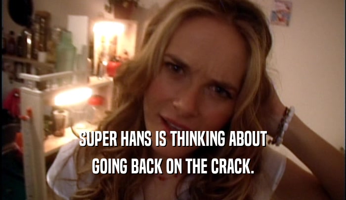 SUPER HANS IS THINKING ABOUT GOING BACK ON THE CRACK. 