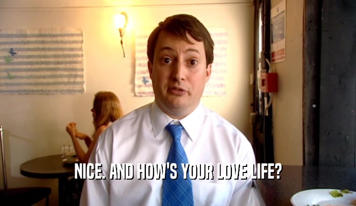 NICE. AND HOW'S YOUR LOVE LIFE?  