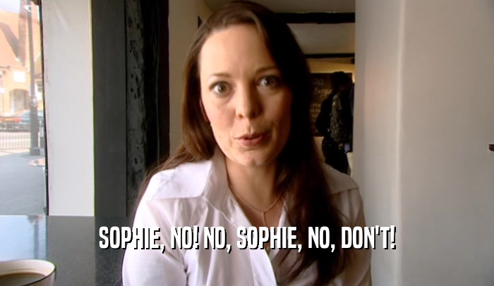 SOPHIE, NO! NO, SOPHIE, NO, DON'T!  