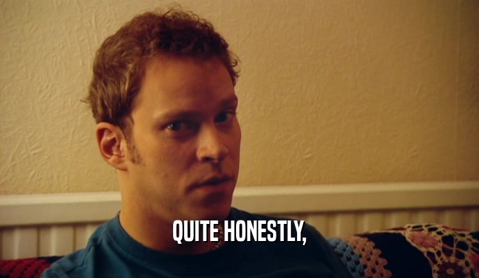 QUITE HONESTLY,  