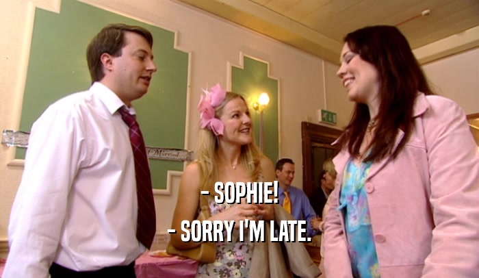 - SOPHIE!
 - SORRY I'M LATE.
 