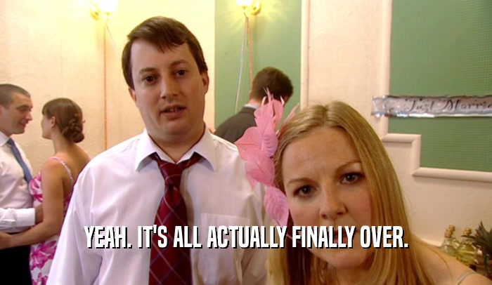 YEAH. IT'S ALL ACTUALLY FINALLY OVER.  