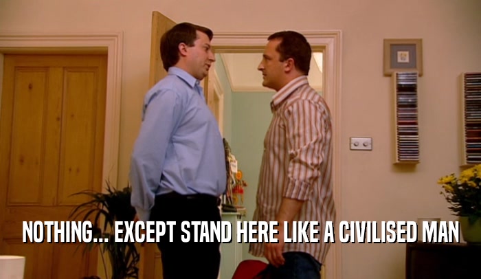 NOTHING... EXCEPT STAND HERE LIKE A CIVILISED MAN  