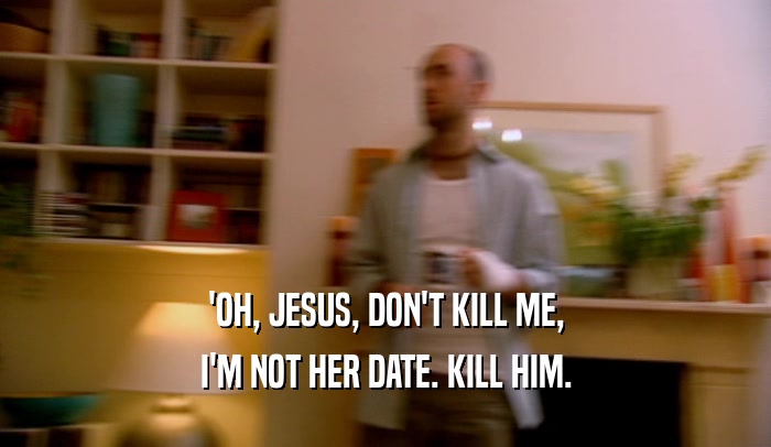'OH, JESUS, DON'T KILL ME,
 I'M NOT HER DATE. KILL HIM.
 